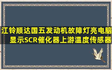 江铃顺达国五发动机故障灯亮,电脑显示SCR催化器上游温度传感器...