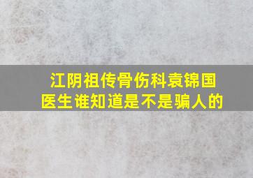 江阴祖传骨,伤科袁锦国医生谁知道,是不是骗人的