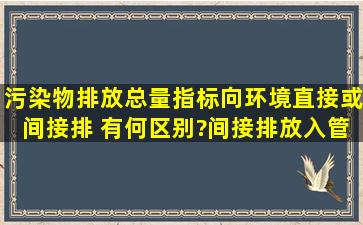 污染物排放总量指标向环境直接或间接排 有何区别?间接排放(入管网)...