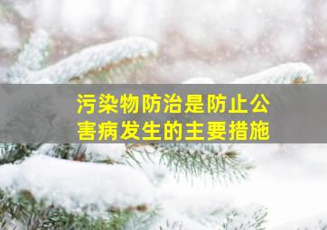 污染物防治是防止公害病发生的主要措施。