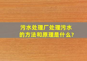 污水处理厂处理污水的方法和原理是什么?