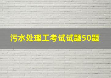 污水处理工考试试题50题 