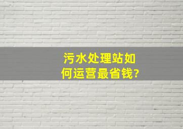 污水处理站如何运营最省钱?