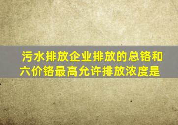 污水排放企业排放的总铬和六价铬最高允许排放浓度是( )。