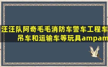 汪汪队阿奇毛毛、消防车、警车、工程车、吊车和运输车等玩具&能让...