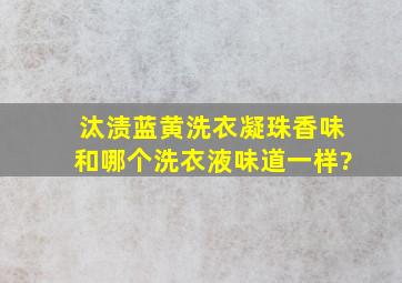 汰渍蓝黄洗衣凝珠香味和哪个洗衣液味道一样?