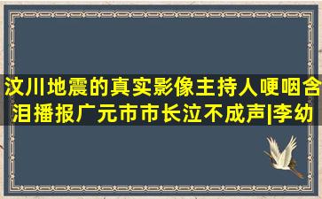 汶川地震的真实影像主持人哽咽含泪播报广元市市长泣不成声|李幼斌...