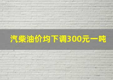 汽柴油价均下调300元一吨(