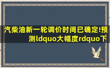 汽柴油新一轮调价时间已确定!预测“大幅度”下跌