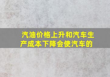 汽油价格上升和汽车生产成本下降会使汽车的 (