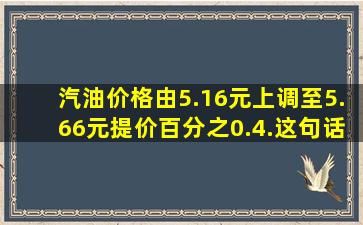 汽油价格由5.16元上调至5.66元,提价百分之0.4.这句话对吗