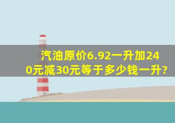 汽油原价6.92一升加240元减30元,等于多少钱一升?