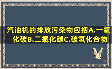 汽油机的排放污染物包括()。A.一氧化碳B.二氧化碳C.碳氢化合物D...