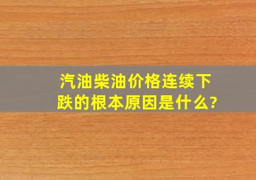 汽油柴油价格连续下跌的根本原因是什么?