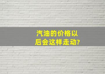 汽油的价格以后会这样走动?