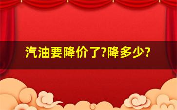 汽油要降价了?降多少?