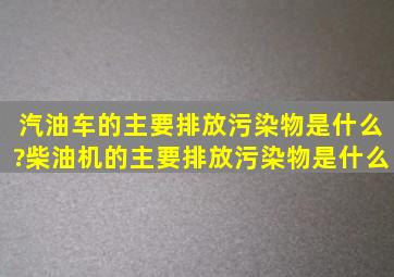 汽油车的主要排放污染物是什么?柴油机的主要排放污染物是什么