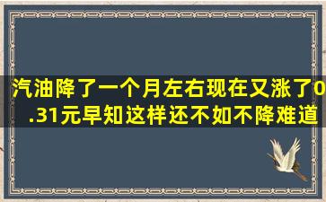 汽油降了一个月左右,现在又涨了0.31元,早知这样还不如不降,难道中国...