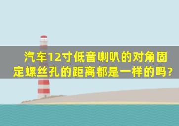 汽车12寸低音喇叭的对角固定螺丝孔的距离都是一样的吗?