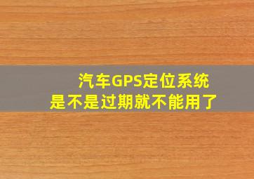 汽车GPS定位系统是不是过期就不能用了