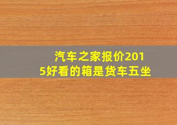 汽车之家报价2015好看的箱是货车五坐