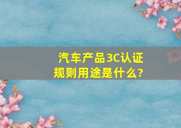 汽车产品3C认证规则用途是什么?