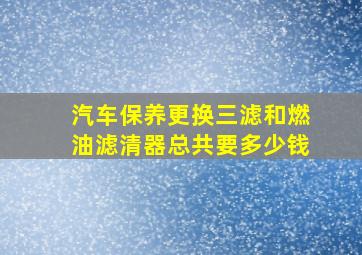 汽车保养更换三滤和燃油滤清器总共要多少钱(