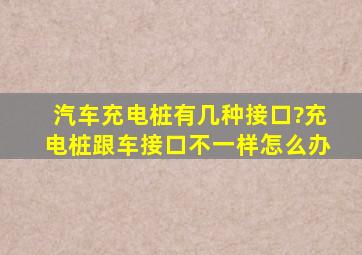 汽车充电桩有几种接口?充电桩跟车接口不一样怎么办