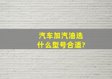 汽车加汽油选什么型号合适?