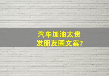 汽车加油太贵发朋友圈文案?