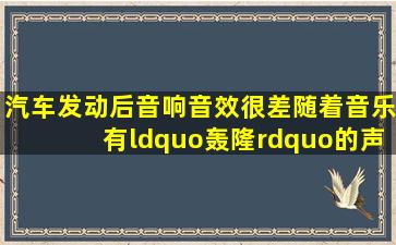 汽车发动后音响音效很差,随着音乐有“轰隆”的声音,这是什么原因?