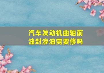 汽车发动机曲轴前油封渗油需要修吗