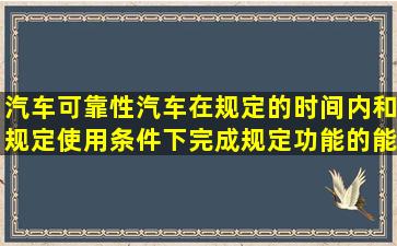 汽车可靠性(汽车在规定的时间内和规定使用条件下完成规定功能的能力...