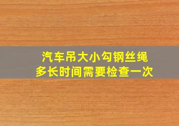 汽车吊大小勾钢丝绳多长时间需要检查一次