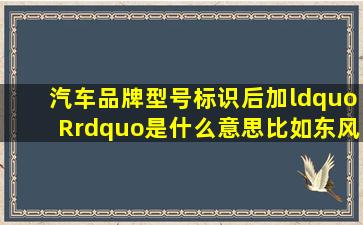 汽车品牌型号标识后加“R”是什么意思,比如东风悦达起亚狮跑是“...