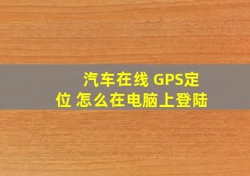 汽车在线 GPS定位 怎么在电脑上登陆