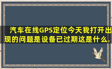 汽车在线GPS定位今天我打开出现的问题是设备已过期。这是什么...