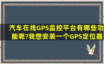 汽车在线GPS监控平台有哪些功能呢?我想安装一个GPS定位器?