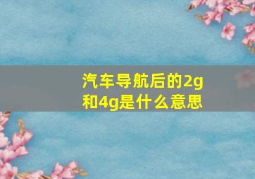 汽车导航后的2g和4g是什么意思