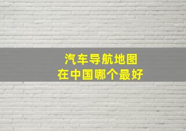 汽车导航地图在中国哪个最好