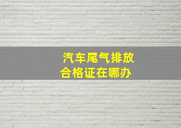 汽车尾气排放合格证在哪办 