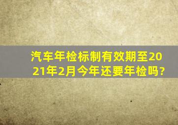 汽车年检标制有效期至2021年2月今年还要年检吗?