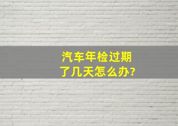 汽车年检过期了几天怎么办?