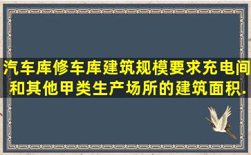 汽车库、修车库建筑规模要求,充电间和其他甲类生产场所的建筑面积...