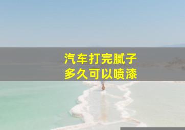 汽车打完腻子多久可以喷漆