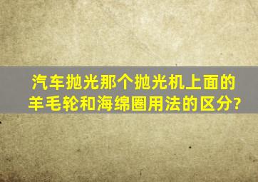 汽车抛光,那个抛光机上面的羊毛轮和海绵圈用法的区分?