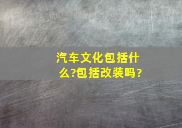 汽车文化包括什么?包括改装吗?