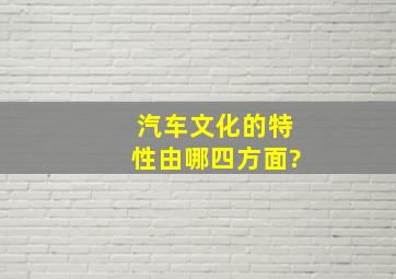 汽车文化的特性由哪四方面?