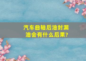 汽车曲轴后油封漏油会有什么后果?