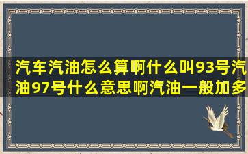 汽车汽油怎么算啊什么叫93号汽油97号什么意思啊汽油一般加多少...